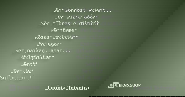 Ser sonhos, viver... Ser paz e doar Ser flores e dividir Perfumes Rosas cultivar Entregar Ser paixão, amar... Multiplicar Senti Ser luz Sol e mar !... Frase de Leônia Teixeira.