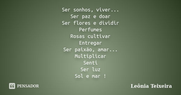 Ser sonhos, viver... Ser paz e doar Ser flores e dividir Perfumes Rosas cultivar Entregar Ser paixão, amar... Multiplicar Senti Ser luz Sol e mar !... Frase de Leônia Teixeira.