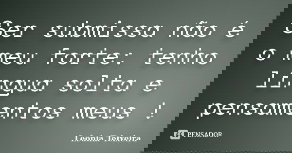 Ser submissa não é o meu forte: tenho língua solta e pensamentos meus !... Frase de Leônia Teixeira.