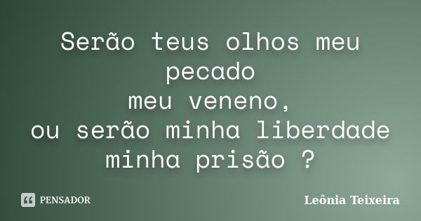 Serão teus olhos meu pecado meu veneno, ou serão minha liberdade minha prisão ?... Frase de Leônia Teixeira.