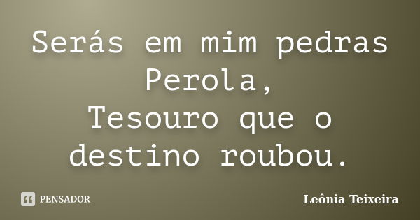 Serás em mim pedras Perola, Tesouro que o destino roubou.... Frase de Leônia Teixeira.