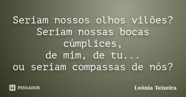 Seriam nossos olhos vilões? Seriam nossas bocas cúmplices, de mim, de tu... ou seriam compassas de nós?... Frase de Leônia Teixeira.