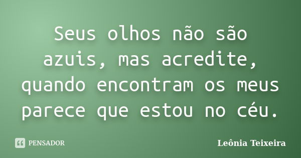 Seus olhos não são azuis, mas acredite, quando encontram os meus parece que estou no céu.... Frase de Leônia Teixeira.