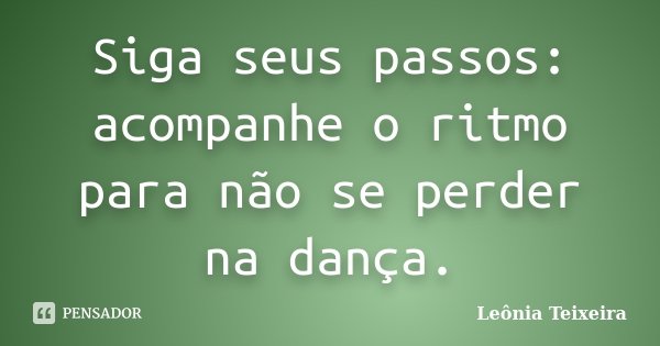 Siga seus passos: acompanhe o ritmo para não se perder na dança.... Frase de Leônia Teixeira.