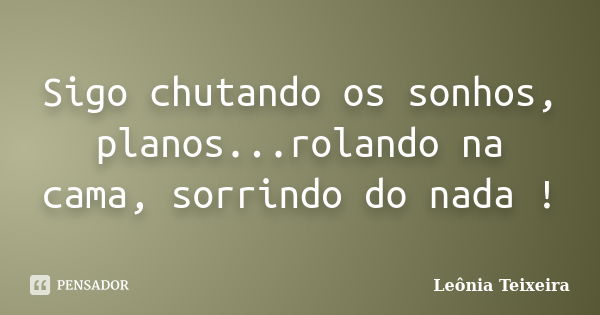 Sigo chutando os sonhos, planos...rolando na cama, sorrindo do nada !... Frase de Leônia Teixeira.