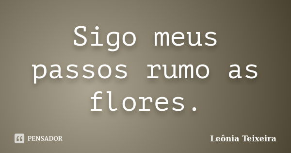 Sigo meus passos rumo as flores.... Frase de Leônia Teixeira.