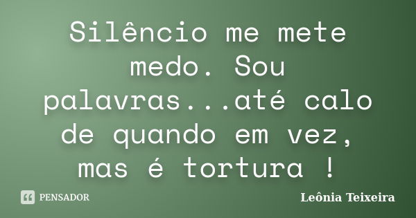 Silêncio me mete medo. Sou palavras...até calo de quando em vez, mas é tortura !... Frase de Leônia Teixeira.