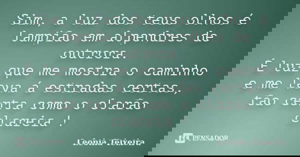Sim, a luz dos teus olhos é lampião em alpendres de outrora. É luz que me mostra o caminho e me leva á estradas certas, tão certa como o clarão clareia !... Frase de Leônia Teixeira.