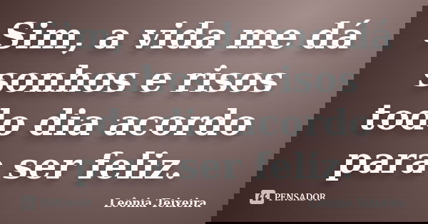 Sim, a vida me dá sonhos e risos todo dia acordo para ser feliz.... Frase de Leônia Teixeira.