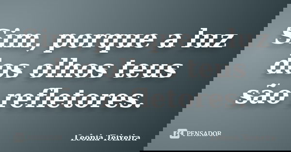 Sim, porque a luz dos olhos teus são refletores.... Frase de Leônia Teixeira.