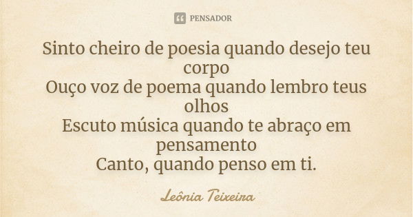 Sinto cheiro de poesia quando desejo teu corpo Ouço voz de poema quando lembro teus olhos Escuto música quando te abraço em pensamento Canto, quando penso em ti... Frase de leônia Teixeira.