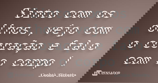 Sinto com os olhos, vejo com o coração e falo com o corpo !... Frase de Leônia Teixeira.