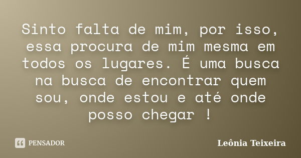 Sinto falta de mim, por isso, essa procura de mim mesma em todos os lugares. É uma busca na busca de encontrar quem sou, onde estou e até onde posso chegar !... Frase de Leônia Teixeira.