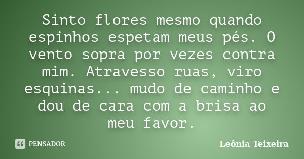 Sinto flores mesmo quando espinhos espetam meus pés. O vento sopra por vezes contra mim. Atravesso ruas, viro esquinas... mudo de caminho e dou de cara com a br... Frase de leônia Teixeira.