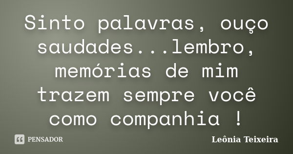 Sinto palavras, ouço saudades...lembro, memórias de mim trazem sempre você como companhia !... Frase de leônia Teixeira.