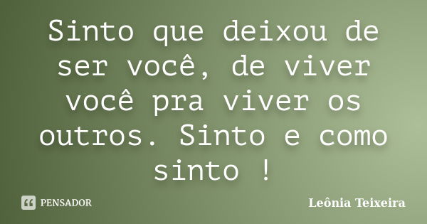 Sinto que deixou de ser você, de viver você pra viver os outros. Sinto e como sinto !... Frase de Leônia Teixeira.