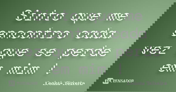 Sinto que me encontro cada vez que se perde em mim !... Frase de Leônia Teixeira.