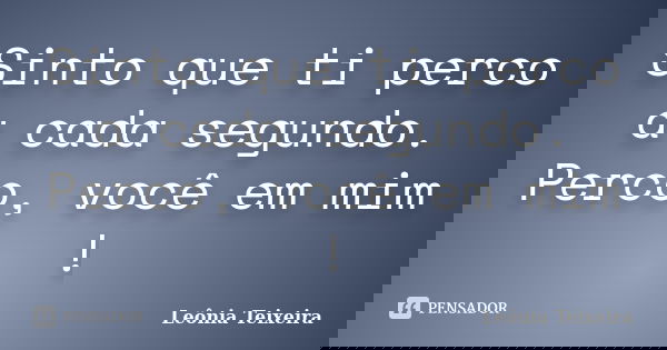 Sinto que ti perco a cada segundo. Perco, você em mim !... Frase de Leônia Teixeira.