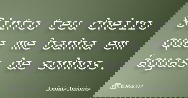 Sinto teu cheiro que me banha em águas de sonhos.... Frase de Leônia Teixeira.