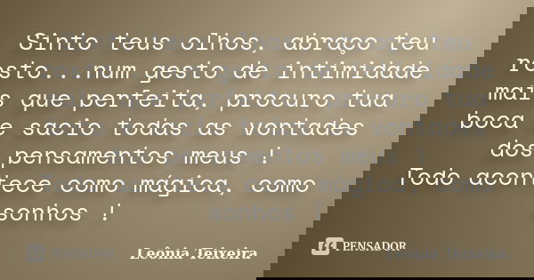 Sinto teus olhos, abraço teu rosto...num gesto de intimidade mais que perfeita, procuro tua boca e sacio todas as vontades dos pensamentos meus ! Todo acontece ... Frase de Leônia Teixeira.