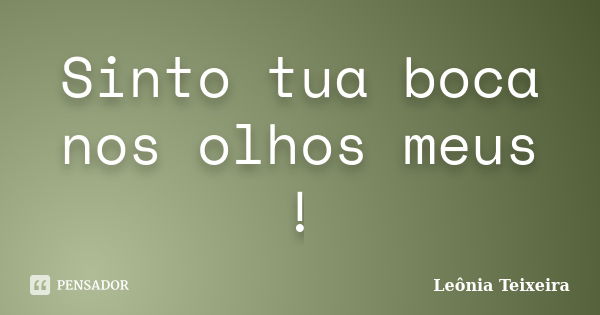 Sinto tua boca nos olhos meus !... Frase de Leônia Teixeira.