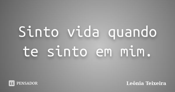 Sinto vida quando te sinto em mim.... Frase de leônia Teixeira.