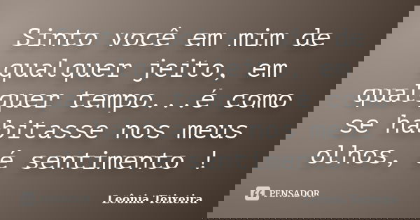 Sinto você em mim de qualquer jeito, em qualquer tempo...é como se habitasse nos meus olhos, é sentimento !... Frase de Leônia Teixeira.