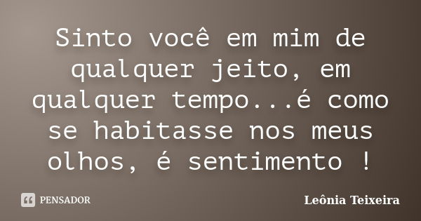 Sinto você em mim de qualquer jeito, em qualquer tempo...é como se habitasse nos meus olhos, é sentimento !... Frase de Leônia Teixeira.