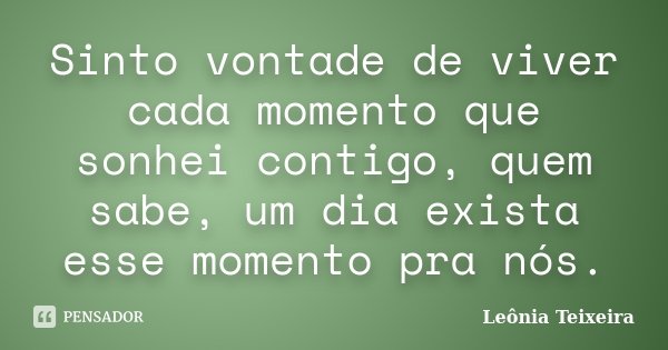 Sinto vontade de viver cada momento que sonhei contigo, quem sabe, um dia exista esse momento pra nós.... Frase de Leônia Teixeira.