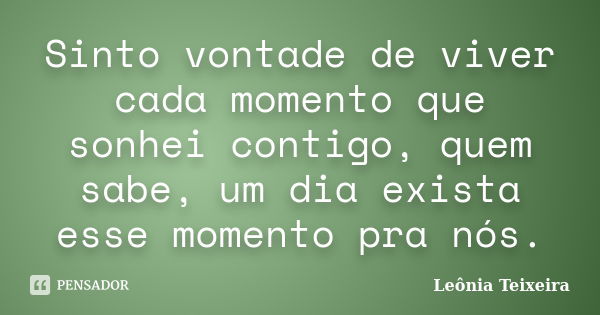 Sinto vontade de viver cada momento que sonhei contigo, quem sabe, um dia exista esse momento pra nós.... Frase de Leônia Teixeira.