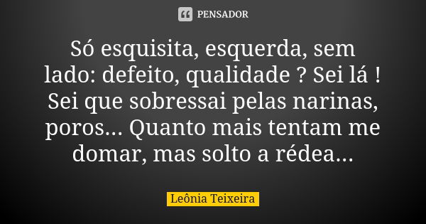 Só esquisita, esquerda, sem lado: defeito, qualidade ? Sei lá ! Sei que sobressai pelas narinas, poros... Quanto mais tentam me domar, mas solto a rédea...... Frase de Leônia Teixeira.