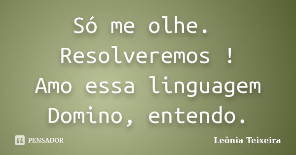 Só me olhe. Resolveremos ! Amo essa linguagem Domino, entendo.... Frase de Leônia Teixeira.