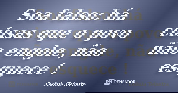 Soa falso: há coisas que o povo não engole, não esquece !... Frase de Leônia Teixeira.