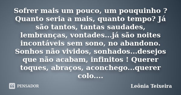 Sofrer mais um pouco, um pouquinho ? Quanto seria a mais, quanto tempo? Já são tantos, tantas saudades, lembranças, vontades...já são noites incontáveis sem son... Frase de Leônia Teixeira.