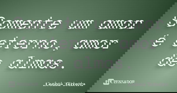 Somente um amor é eterno, amor de almas.... Frase de leônia Teixeira.