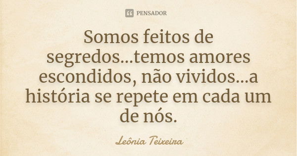 Somos feitos de segredos...temos amores escondidos, não vividos...a história se repete em cada um de nós.... Frase de Leônia Teixeira.