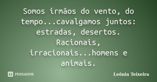 Somos irmãos do vento, do tempo...cavalgamos juntos: estradas, desertos. Racionais, irracionais...homens e animais.... Frase de Leônia Teixeira.