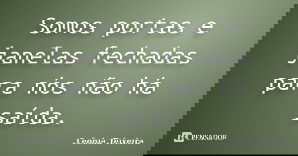 Somos portas e janelas fechadas para nós não há saída.... Frase de Leônia Teixeira.