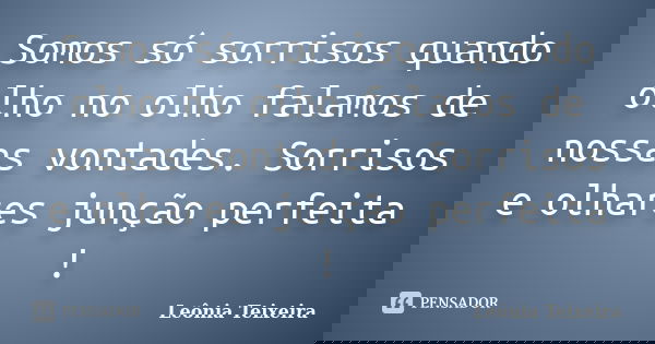 Somos só sorrisos quando olho no olho falamos de nossas vontades. Sorrisos e olhares junção perfeita !... Frase de leônia Teixeira.