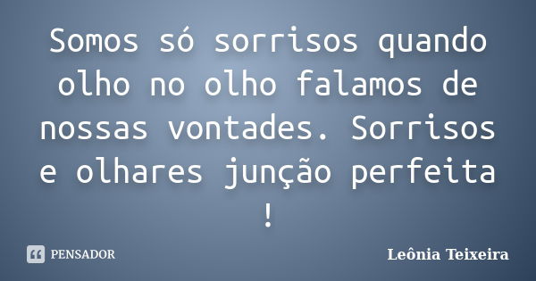 Somos só sorrisos quando olho no olho falamos de nossas vontades. Sorrisos e olhares junção perfeita !... Frase de leônia Teixeira.