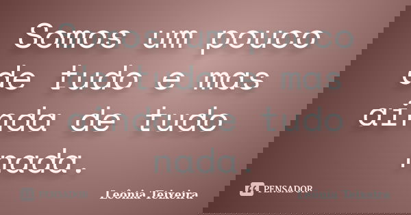 Somos um pouco de tudo e mas ainda de tudo nada.... Frase de Leônia Teixeira.