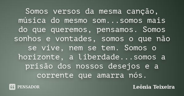 Somos versos da mesma canção, música do mesmo som...somos mais do que queremos, pensamos. Somos sonhos e vontades, somos o que não se vive, nem se tem. Somos o ... Frase de Leônia Teixeira.