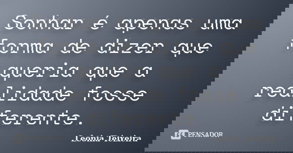 Sonhar é apenas uma forma de dizer que queria que a realidade fosse diferente.... Frase de Leônia Teixeira.