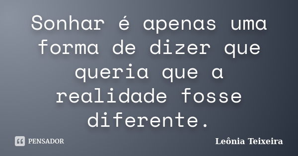 Sonhar é apenas uma forma de dizer que queria que a realidade fosse diferente.... Frase de Leônia Teixeira.