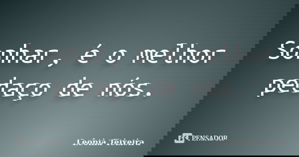 Sonhar, é o melhor pedaço de nós.... Frase de Leônia Teixeira.