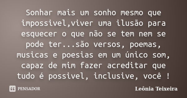 Sonhar mais um sonho mesmo que impossivel,viver uma ilusão para esquecer o que não se tem nem se pode ter...são versos, poemas, musicas e poesias em um único so... Frase de Leônia Teixeira.