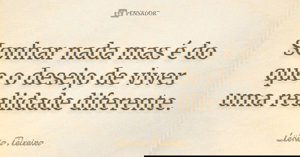 Sonhar nada mas é do que o desejo de viver uma realidade diferente.... Frase de Leônia Teixeira.