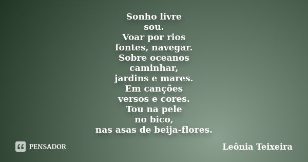 Sonho livre sou. Voar por rios fontes, navegar. Sobre oceanos caminhar, jardins e mares. Em canções versos e cores. Tou na pele no bico, nas asas de beija-flore... Frase de Leônia Teixeira.