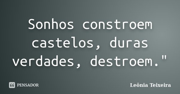 Sonhos constroem castelos, duras verdades, destroem."... Frase de Leônia Teixeira.