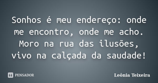 Sonhos é meu endereço: onde me encontro, onde me acho. Moro na rua das ilusões, vivo na calçada da saudade!... Frase de Leônia Teixeira.